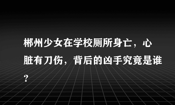 郴州少女在学校厕所身亡，心脏有刀伤，背后的凶手究竟是谁？