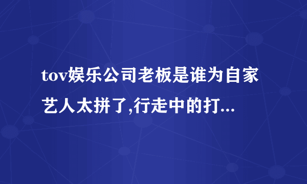 tov娱乐公司老板是谁为自家艺人太拼了,行走中的打工皇帝-飞外网