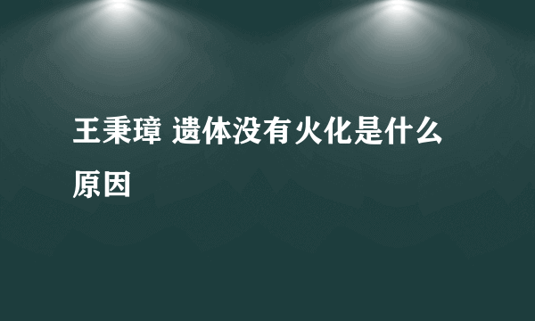 王秉璋 遗体没有火化是什么原因