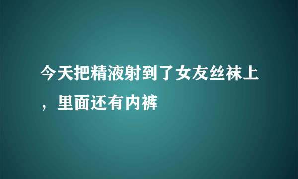 今天把精液射到了女友丝袜上，里面还有内裤