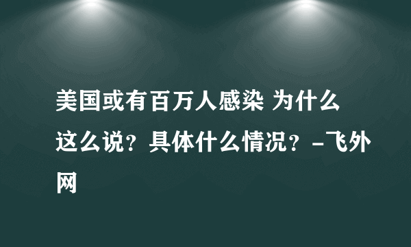 美国或有百万人感染 为什么这么说？具体什么情况？-飞外网