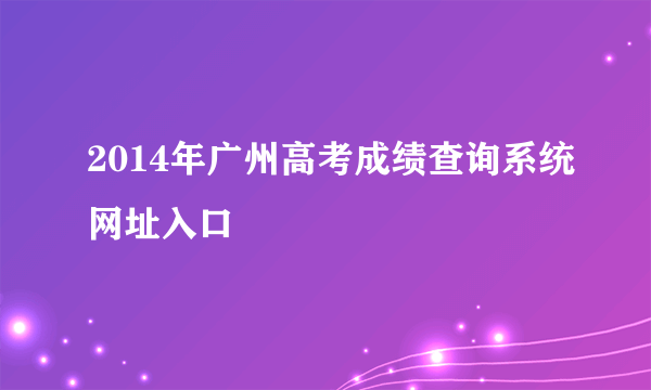 2014年广州高考成绩查询系统网址入口