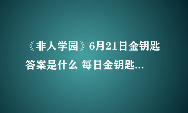 《非人学园》6月21日金钥匙答案是什么 每日金钥匙答案大全