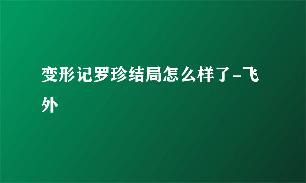 变形记罗珍结局怎么样了-飞外