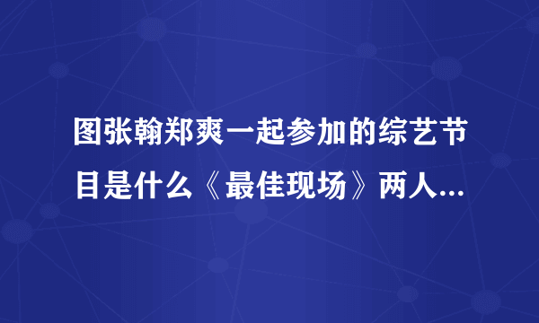 图张翰郑爽一起参加的综艺节目是什么《最佳现场》两人秀恩爱_戏剧-飞外网