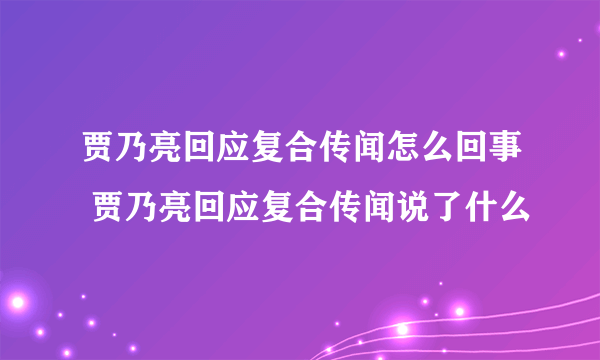 贾乃亮回应复合传闻怎么回事 贾乃亮回应复合传闻说了什么