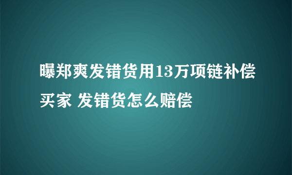 曝郑爽发错货用13万项链补偿买家 发错货怎么赔偿