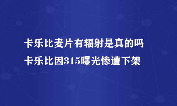 卡乐比麦片有辐射是真的吗 卡乐比因315曝光惨遭下架