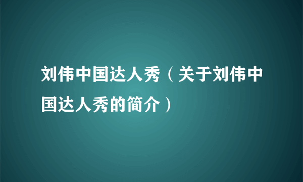 刘伟中国达人秀（关于刘伟中国达人秀的简介）