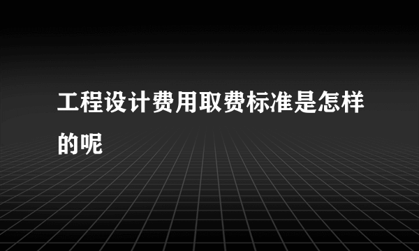 工程设计费用取费标准是怎样的呢