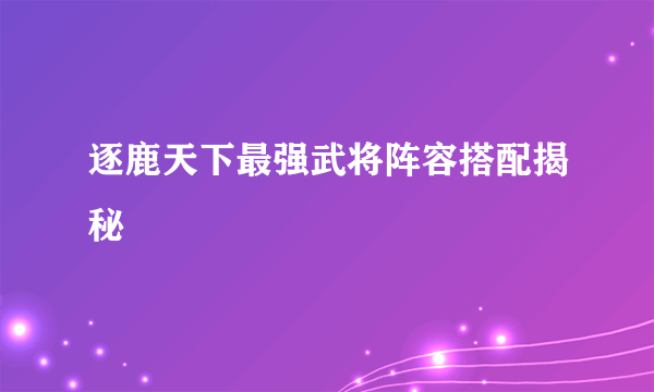 逐鹿天下最强武将阵容搭配揭秘