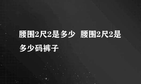 腰围2尺2是多少  腰围2尺2是多少码裤子