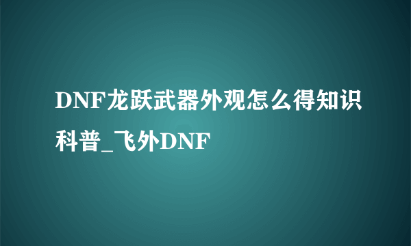 DNF龙跃武器外观怎么得知识科普_飞外DNF