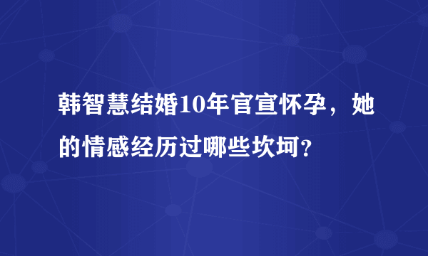 韩智慧结婚10年官宣怀孕，她的情感经历过哪些坎坷？