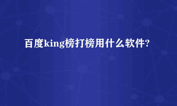 百度king榜打榜用什么软件?