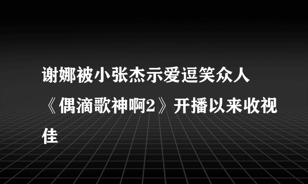 谢娜被小张杰示爱逗笑众人 《偶滴歌神啊2》开播以来收视佳