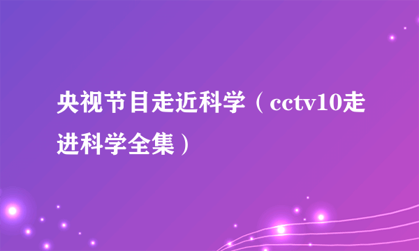 央视节目走近科学（cctv10走进科学全集）