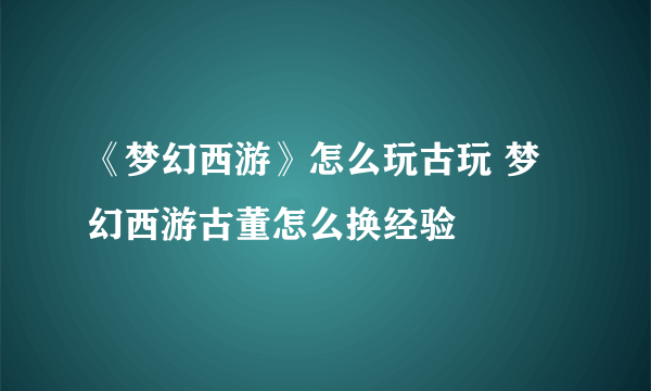 《梦幻西游》怎么玩古玩 梦幻西游古董怎么换经验