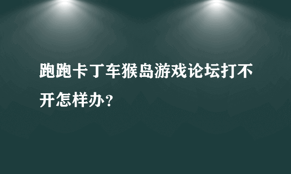 跑跑卡丁车猴岛游戏论坛打不开怎样办？