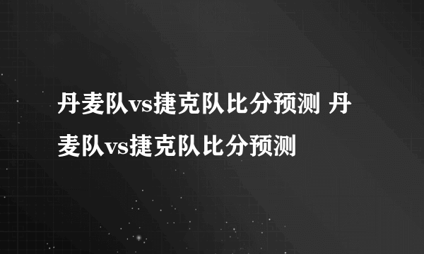 丹麦队vs捷克队比分预测 丹麦队vs捷克队比分预测