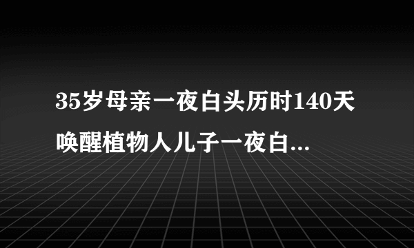 35岁母亲一夜白头历时140天唤醒植物人儿子一夜白头是真的吗？