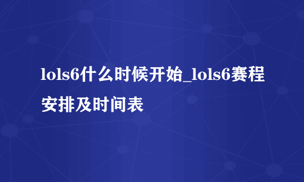 lols6什么时候开始_lols6赛程安排及时间表