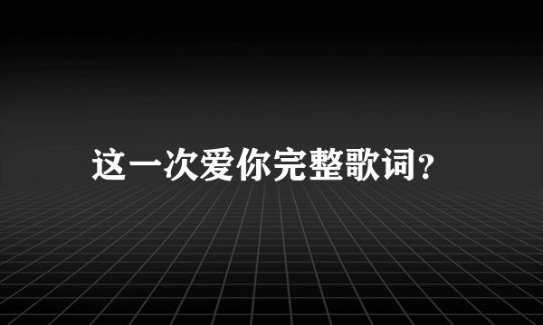 这一次爱你完整歌词？