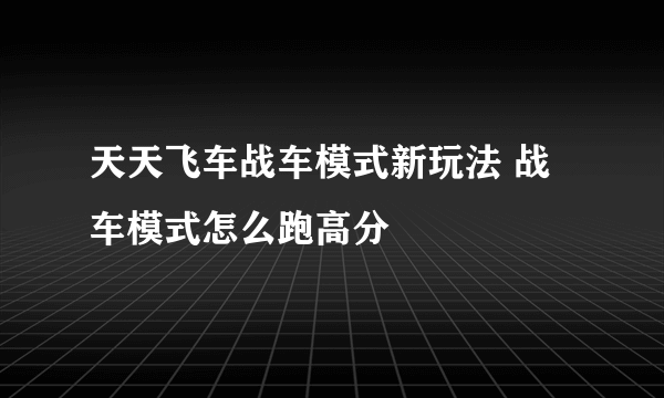 天天飞车战车模式新玩法 战车模式怎么跑高分