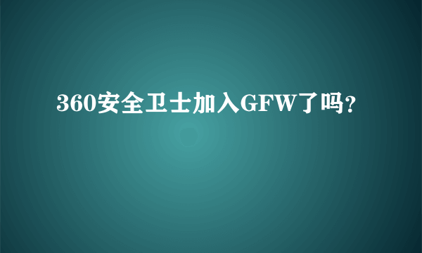 360安全卫士加入GFW了吗？