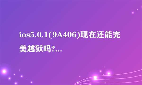 ios5.0.1(9A406)现在还能完美越狱吗?为何用redsnow显示不支持ipsw