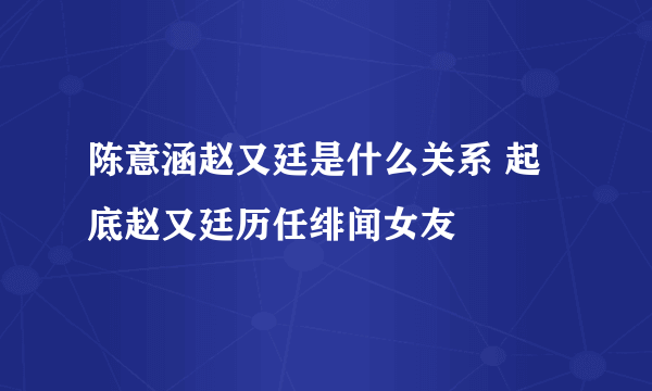 陈意涵赵又廷是什么关系 起底赵又廷历任绯闻女友