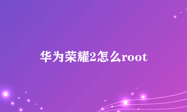 华为荣耀2怎么root