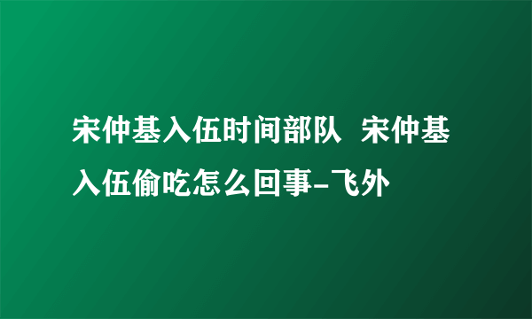 宋仲基入伍时间部队  宋仲基入伍偷吃怎么回事-飞外