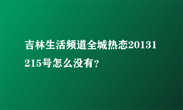 吉林生活频道全城热恋20131215号怎么没有？