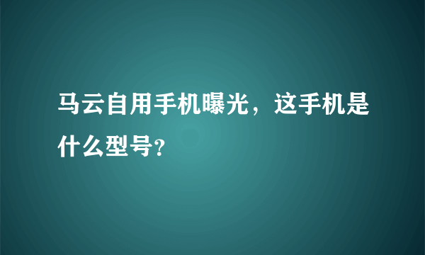 马云自用手机曝光，这手机是什么型号？