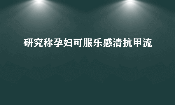 研究称孕妇可服乐感清抗甲流