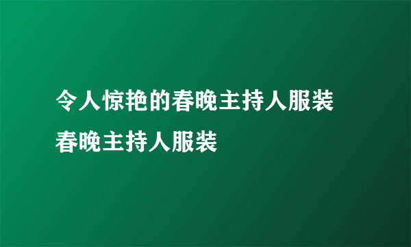 令人惊艳的春晚主持人服装 春晚主持人服装