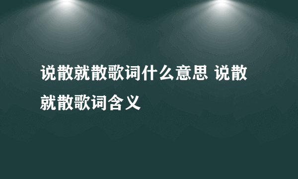 说散就散歌词什么意思 说散就散歌词含义