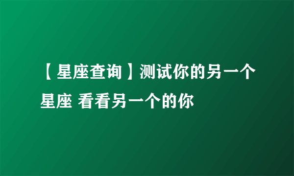 【星座查询】测试你的另一个星座 看看另一个的你