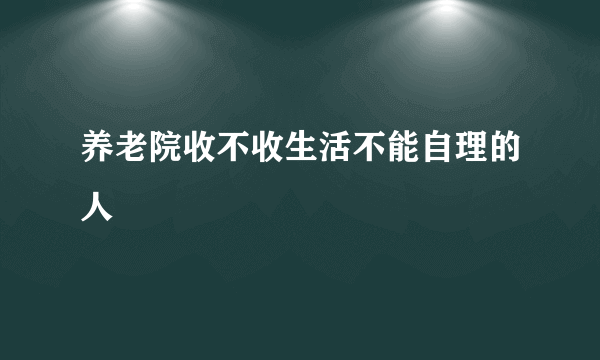 养老院收不收生活不能自理的人