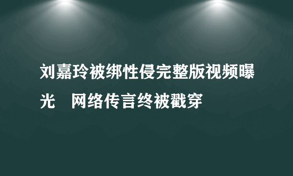 刘嘉玲被绑性侵完整版视频曝光   网络传言终被戳穿