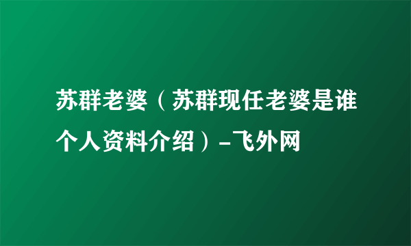 苏群老婆（苏群现任老婆是谁个人资料介绍）-飞外网