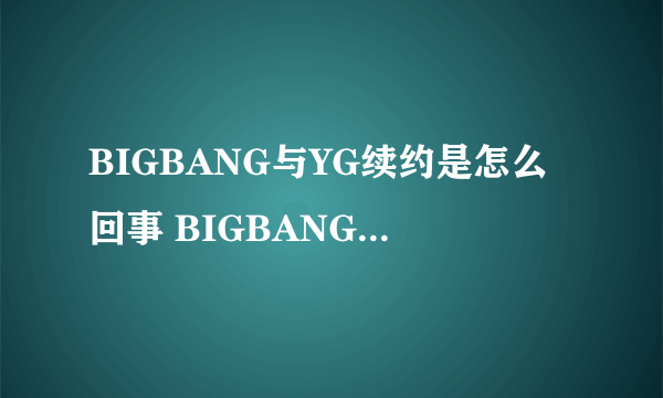 BIGBANG与YG续约是怎么回事 BIGBANG与YG续约是什么情况