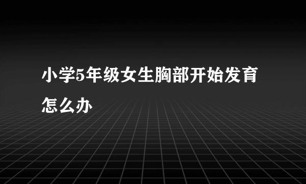 小学5年级女生胸部开始发育怎么办