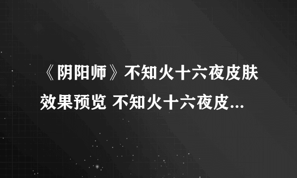 《阴阳师》不知火十六夜皮肤效果预览 不知火十六夜皮肤几时出