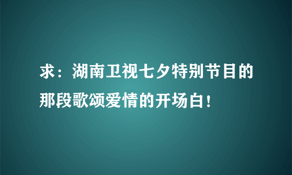 求：湖南卫视七夕特别节目的那段歌颂爱情的开场白！