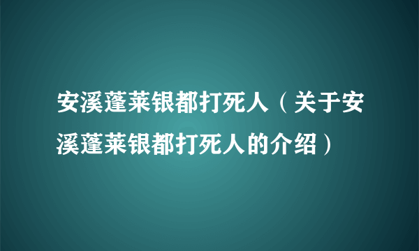 安溪蓬莱银都打死人（关于安溪蓬莱银都打死人的介绍）