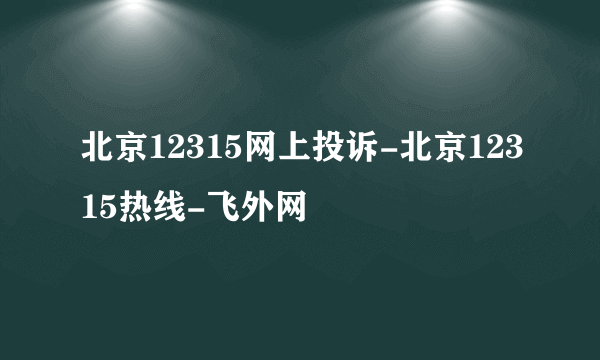 北京12315网上投诉-北京12315热线-飞外网