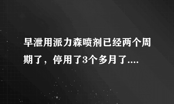 早泄用派力森喷剂已经两个周期了，停用了3个多月了.还...