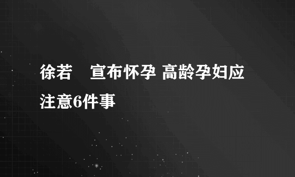 徐若瑄宣布怀孕 高龄孕妇应注意6件事